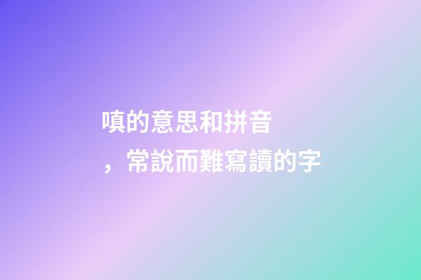 嗔的意思和拼音，常說而難寫讀的字